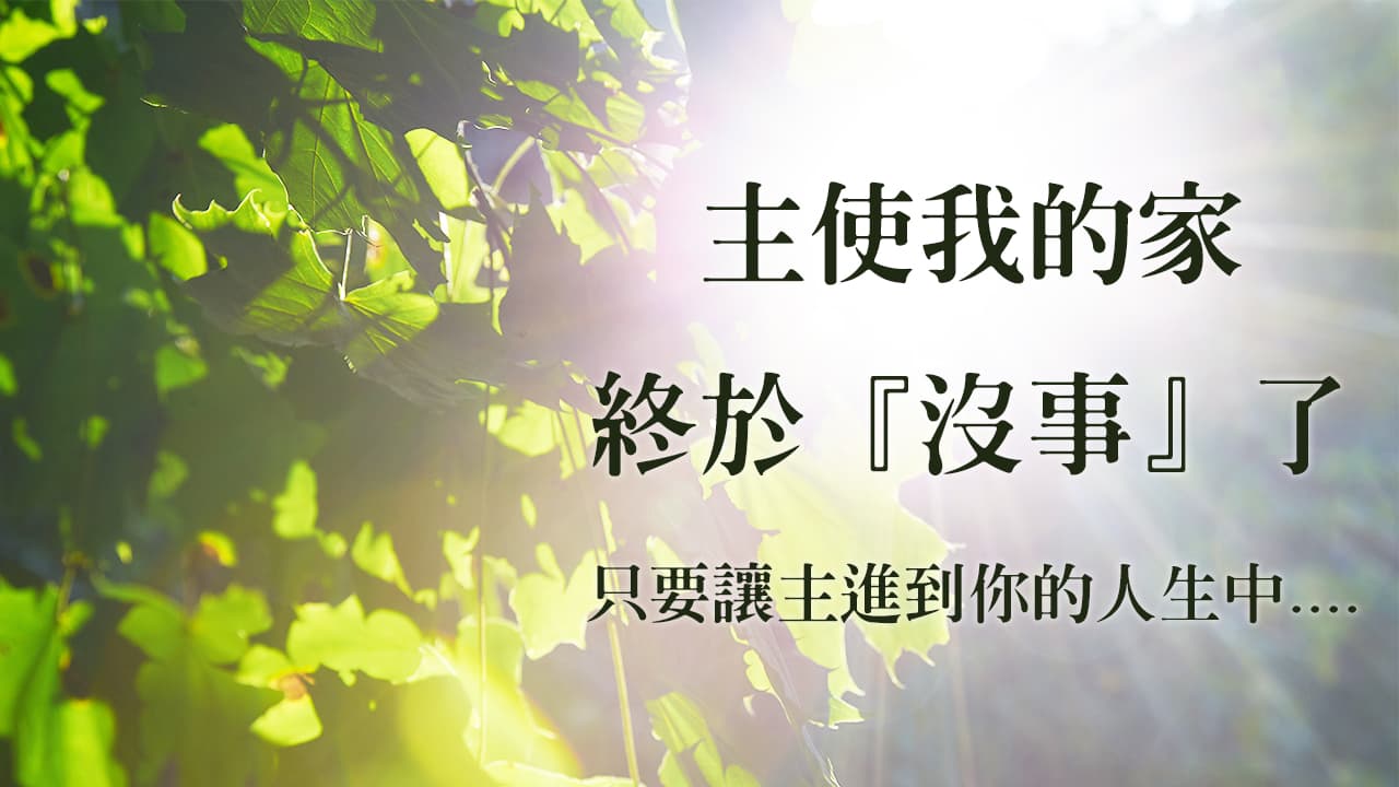 【主使我的家終於『沒事』了】只要讓主進到你的人生中....